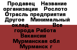 Продавец › Название организации ­ Рослото › Отрасль предприятия ­ Другое › Минимальный оклад ­ 12 000 - Все города Работа » Вакансии   . Мурманская обл.,Мурманск г.